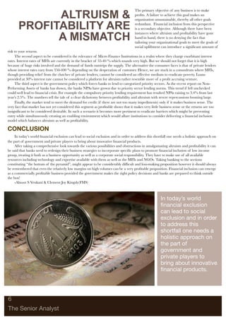 ALTRUISM &
                                                                                     The primary objective of any business is to make
                                                                                     proﬁts. A failure to achieve this goal makes an
                                                                                     organization unsustainable, thereby all other goals

       PROFITABILITY ARE                                                             redundant. Financial inclusion from this perspective
                                                                                     is a secondary objective. Although there have been

             A MISMATCH
                                                                                     instances where altruism and proﬁtability have gone
                                                                                     hand in hand, there is no denying the fact that
                                                                                     tailoring your organizational goals to meet the goals of
                                                                                     social upliftment can introduce a signiﬁcant amount of
risk to your returns.
     The second aspect to be considered is the relevance of Micro Finance Institutions in a realm where they charge exorbitant interest
rates. Interest rates of MFIs are currently in the bracket of 35-40 % which sounds very high. But we should not forget that it is high
because of huge risks involved and the demand of funds outstrips the supply. The alternative the consumer faces is that of private lenders
whose interest rates vary from 350-400 % depending on the desperation of customer. Hence, we are stuck in a conundrum where MFIs,
though providing relief from the clutches of private lenders, cannot be considered an effective medium to eradicate poverty. Loans
provided at 30% interest rate cannot be considered a platform for altruism rather resemble more of a proﬁt accruing venture.
     The third aspect is the government policy which forces banks to lend to categorized priority sectors. As the recent report on Non-
Performing Assets of banks has shown, the banks NPAs have grown due to priority sector lending norms. This trend if left unchecked
could well lead to ﬁnancial crisis. For example the compulsory priority lending requirement has resulted NPAs raising to 3.4% from last
year’s 2.5%. The numbers tell the tale of a clear dichotomy between proﬁtability and altruism with severe repercussions looming large.
     Finally, the market tend to meet the demand for credit (if there are not too many impediments) only if it makes business sense. The
very fact that market has not yet considered this segment as proﬁtable shows that it makes very little business sense or the returns are too
insigniﬁcant to be considered desirable. In such a scenario it becomes more pertinent to eradicate barriers which might be preventing
entry while simultaneously creating an enabling environment which would allure institutions to consider delivering a ﬁnancial inclusion
model which balances altruism as well as proﬁtability.

CONCLUSION
     In today’s world ﬁnancial exclusion can lead to social exclusion and in order to address this shortfall one needs a holistic approach on
the part of government and private players to bring about innovative ﬁnancial products.
     After taking a comprehensive look towards the various possibilities and obstructions in amalgamating altruism and proﬁtability it can
be said that banks need to redesign their business strategies to incorporate speciﬁc plans to promote ﬁnancial inclusion of low income
group, treating it both as a business opportunity as well as a corporate social responsibility. They have to make use of all available
resources including technology and expertise available with them as well as the MFIs and NGOs. Taking banking to the sections
constituting “the bottom of the pyramid”, might appear to be considerably difﬁcult and loss-making proposition however it should always
be remembered that even the relatively low margins on high volumes can be a very proﬁtable proposition. Financial inclusion can emerge
as a commercially proﬁtable business provided the government makes the right policy decisions and banks are prepared to think outside
the box!
     -Alnoor S Venkani & Clement Joy Kingsly(FMS)



                                                                                                       In today’s world
                                                                                                       ﬁnancial exclusion
                                                                                                       can lead to social
                                                                                                       exclusion and in order
                                                                                                       to address this
                                                                                                       shortfall one needs a
                                                                                                       holistic approach on
                                                                                                       the part of
                                                                                                       government and
                                                                                                       private players to
                                                                                                       bring about innovative
                                                                                                       ﬁnancial products.




6

The Senior Analyst
 