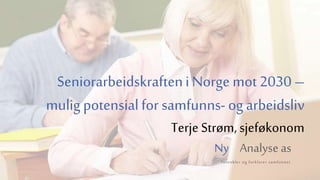 Ny Analyse as
forenkler og forklarer samfunnet
Seniorarbeidskrafteni Norge mot2030 –
mulig potensialfor samfunns- og arbeidsliv
Terje Strøm, sjeføkonom
 