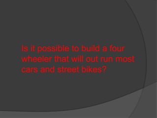 Is it possible to build a four
wheeler that will out run most
cars and street bikes?
 
