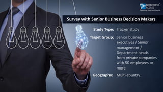 Survey with Senior Business Decision Makers
Study Type:
Target Group:
Geography:
Tracker study
Senior business
executives / Senior
management /
Department heads
from private companies
with 50 employees or
more
Multi-country
 