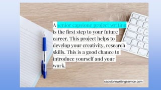 capstonewritingservice.com
A senior capstone project writing
is the first step to your future
career. This project helps to
develop your creativity, research
skills. This is a good chance to
introduce yourself and your
work.
 