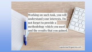 capstonewritingservice.com
Working on such task, you will
understand your interests. Do
not forget to provide a
methodology which you used
and the results that you gained.
 