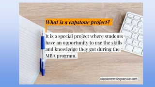 capstonewritingservice.com
What is a capstone project?
It is a special project where students
have an opportunity to use the skills
and knowledge they got during the
MBA program.
 