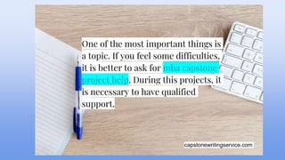 capstonewritingservice.com
One of the most important things is
a topic. If you feel some difficulties,
it is better to ask for mba capstone
project help. During this projects, it
is necessary to have qualified
support.
 