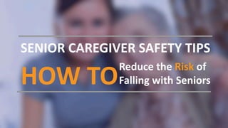 SENIOR CAREGIVER SAFETY TIPS
HOW TO
Reduce the Risk of
Falling with Seniors
 