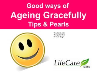 Good ways of
Ageing Gracefully
Tips & Pearls
Dr. Sharda Jain
Dr. Rashmi Jain
Dr Indu Tyagi
 