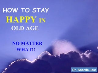 HOW TO STAY
HAPPY IN
OLD AGE
NO MATTER
WHAT!!
Dr. Sharda Jain
 