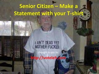 Senior Citizen – Make a 
Statement with your T‐shirt




         Brought to you by

      http://voteleh.com
 