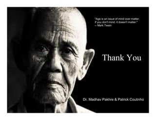 "Age is an issue of mind over matter.
      If you don't mind, it doesn't matter."
      -- Mark Twain




            Thank You



Dr. Madhav Pakhre & Patrick Coutinho
                                          11
 
