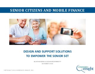 SENIOR CITIZENS AND MOBILE FINANCE

DESIGN AND SUPPORT SOLUTIONS
TO EMPOWER THE SENIOR SET
ALAN MAGINN & SEAN MCDERMOTT
OCTOBER 2013

COPYRIGHT 2013 CORPORATE INSIGHT, INC.

 