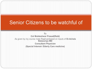 By
Col Mukteshwar Prasad(Retd)
As given by my course mate Raghvanbased on inputs of Dr.Achala
Balasuriya MD
Consultant Physician
(Special Interest- Elderly Care medicine)
Senior Citizens to be watchful of
 