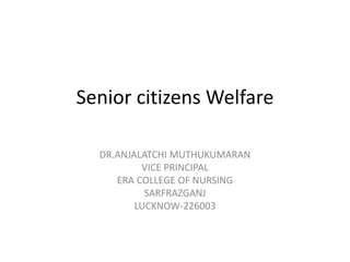 Senior citizens Welfare
DR.ANJALATCHI MUTHUKUMARAN
VICE PRINCIPAL
ERA COLLEGE OF NURSING
SARFRAZGANJ
LUCKNOW-226003
 