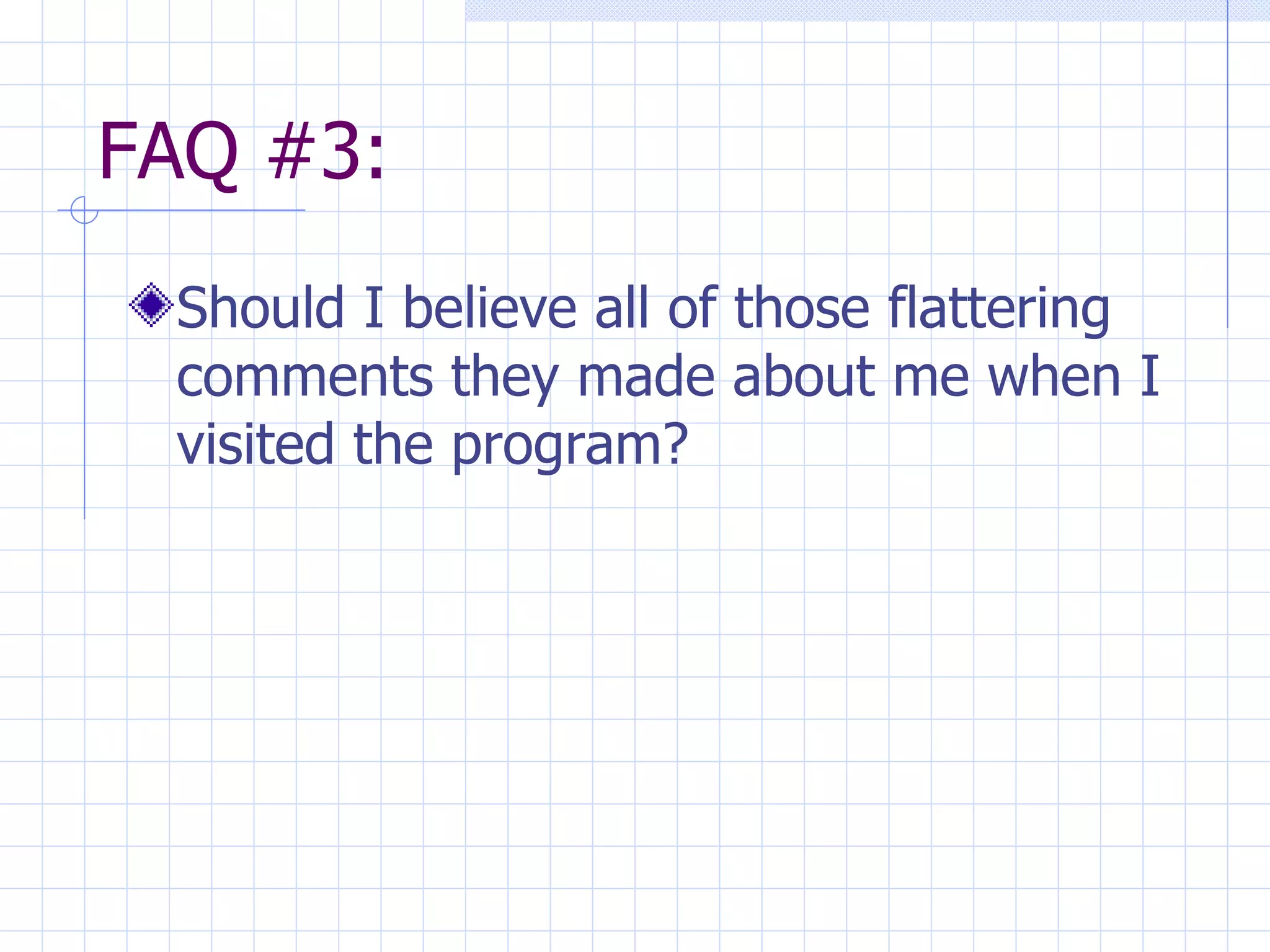 FAQ #3: Should I believe all of those flattering comments they made about me when I visited the program? 