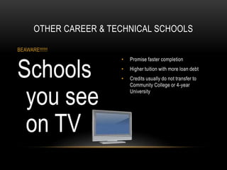 OTHER CAREER & TECHNICAL SCHOOLS 
• Promise faster completion 
• Higher tuition with more loan debt 
• Credits usually do not transfer to 
Community College or 4-year 
University 
BEAWARE!!!!!! 
Schools 
you see 
on TV 
 
