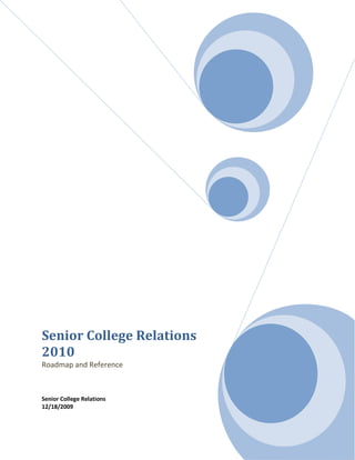 Senior College Relations 2010Roadmap and Reference Senior College Relations12/18/2009 The purpose of this document is to provide the newly formed Scholarship Programs and Senior College Relations Department with a roadmap to and reference for a successful 2010.  The document includes the Infrastructure of the new team, 2010 projections and the strategies and accompanying tactics that will allow us to meet and exceed the 2010 projections. Measurable goals are highlighted in BLUE.   Outline of contents: Infrastructure ,[object Object]