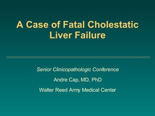 A Case of Fatal Cholestatic Liver Failure Senior Clinicopathologic Conference Andre Cap, MD, PhD Walter Reed Army Medical Center 