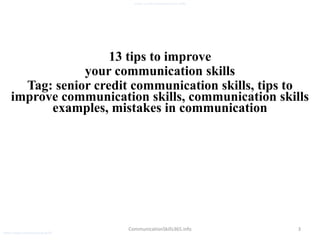 3
senior credit communication skills
CommunicationSkills365.info
13 tips to improve
your communication skills
Tag: senior credit communication skills, tips to
improve communication skills, communication skills
examples, mistakes in communication
senior credit communication skills
 