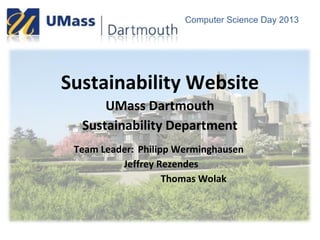 Computer Science Day 2013
Sustainability Website
UMass Dartmouth
Sustainability Department
Team Leader: Philipp Werminghausen
Jeffrey Rezendes
Thomas Wolak
 