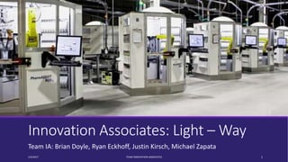 Innovation Associates: Light – Way
Team IA: Brian Doyle, Ryan Eckhoff, Justin Kirsch, Michael Zapata
1/5/2017 TEAM INNOVATION ASSOCIATES 1
 