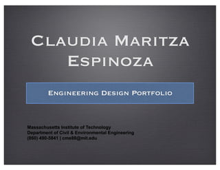 Claudia Maritza
    Espinoza
         Engineering Design Portfolio



Massachusetts Institute of Technology
Department of Civil & Environmental Engineering
(860) 490-5841 | cme88@mit.edu
 