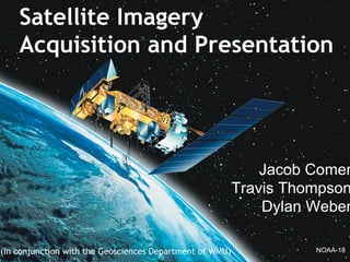 (In conjunction with the Geosciences Department of WMU)
Satellite Imagery
Acquisition and Presentation
Jacob Comer
Travis Thompson
Dylan Weber
NOAA-18
 
