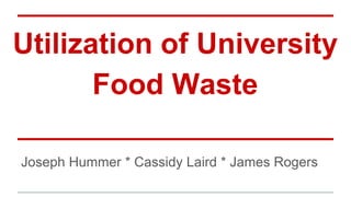 Utilization of University
Food Waste
Joseph Hummer * Cassidy Laird * James Rogers
 
