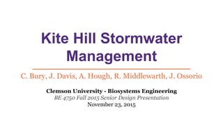 Kite Hill Stormwater
Management
C. Bury, J. Davis, A. Hough, R. Middlewarth, J. Ossorio
Clemson University - Biosystems Engineering
BE 4750 Fall 2015 Senior Design Presentation
November 23, 2015
 