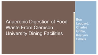 Ben 
Leppard, 
Charles 
Griffin, 
Kaylynn 
Smalls 
Anaerobic Digestion of Food 
Waste From Clemson 
University Dining Facilities 
 