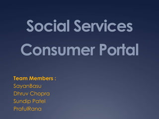 Social Services Consumer Portal Team Members : SayanBasu Dhruv Chopra Sundip Patel PrafulRana 