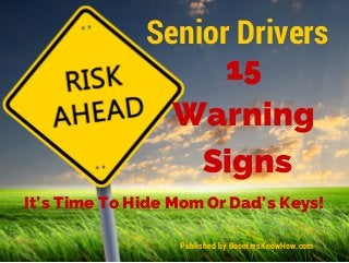 Senior Drivers 
15 
Warning 
Signs 
It's Time To Hide Mom Or Dad's Keys! 
Published by BoomersKnowHow.com 
 