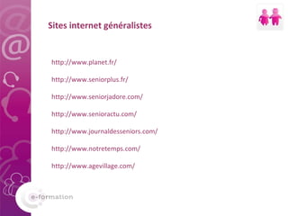 Sites internet généralistes http://www.planet.fr/ http://www.seniorplus.fr/ http://www.seniorjadore.com/ http://www.senior...
