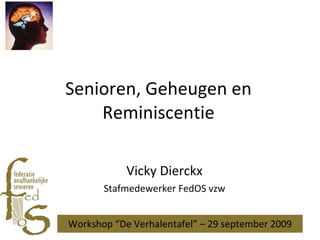 Senioren, Geheugen en Reminiscentie Vicky Dierckx Stafmedewerker FedOS vzw Workshop “De Verhalentafel” – 29 september 2009 