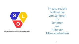 Private soziale
Netzwerke
von Senioren
für
Senioren
mit
Hilfe von
Mikrocontrollern
Senioren
1
Senioren -Lernen-Online UG (haftungsbeschränkt)
 