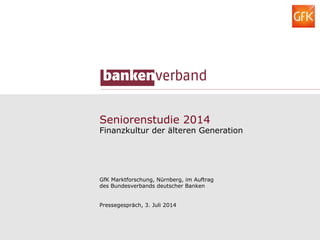 Seniorenstudie 2014
Finanzkultur der älteren Generation
GfK Marktforschung, Nürnberg, im Auftrag
des Bundesverbands deutscher Banken
Pressegespräch, 3. Juli 2014
 
