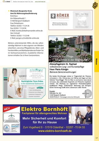 Wohnen
17
Paffrather Straße 305
51469 Bergisch Gladbach
Telefon: 0 22 02 / 5 75 32
Telefax: 0 22 02 / 5 60 31
e-mail: info@roemer-fliesenleger.de
Internet: www.roemer-fliesenleger.de
Markus + Frank Römer
Fliesenlegermeisterbetrieb
Wohnraumanpassung
Barrierefreies Wohnen
 Rheinisch-Bergischer Kreis
Amt für Wohnungsbauförderung
Kreishaus
Am Rübezahlwald 7
51469 Bergisch Gladbach
Frau Dinkelmann
Telefon: 02202 / 13 24 36
Fax: 02202 / 13 24 94
E-Mail: monika.dinkelmann@rbk-online.de
Herr Schnell
Telefon: 02202 / 13 22 68
E-Mail: juergen.schnell@rbk-online.de
Weitere unterstützende Hilfen, die das selbst-
ständige Wohnen in den eigenen vier Wänden
erleichtern, wie etwa Pflegedienste, Alten- und
Familenhilfen und Mahlzeitendienste finden Sie
im Stichwortverzeichnis. Zusätzliche Informa-
tionen erhalten Sie in Ihren Seniorenbüro.
 