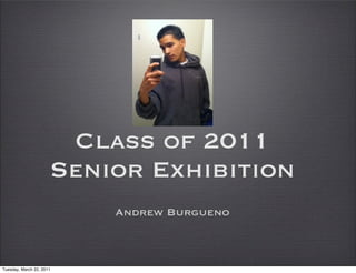 Class of 2011
                      Senior Exhibition
                          Andrew Burgueno



Tuesday, March 22, 2011
 