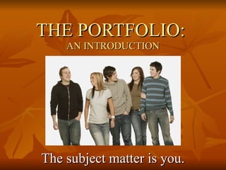 THE PORTFOLIO:  AN INTRODUCTION The subject matter is you. 