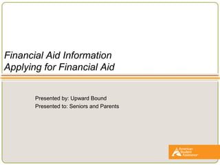 Financial Aid Information
Applying for Financial Aid
Presented by: Upward Bound
Presented to: Seniors and Parents
 