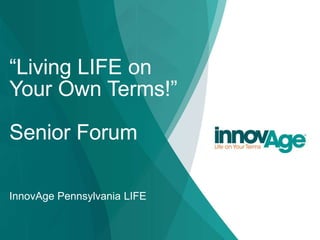 “Living LIFE on
Your Own Terms!”
Senior Forum
InnovAge Pennsylvania LIFE
 