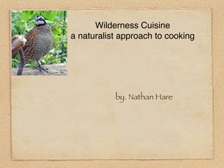 Wilderness Cuisine
a naturalist approach to cooking




           by. Nathan Hare
 