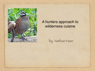 A hunters approach to
  wilderness cuisine


    by. Nathan Hare
 