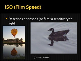 Describes a sensor’s (or film’s) sensitivity to light  ISO (Film Speed) (London, Stone) 