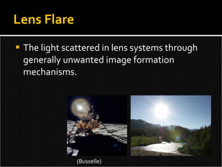 The light scattered in lens systems through generally unwanted image formation mechanisms. Lens Flare ( Busselle) 