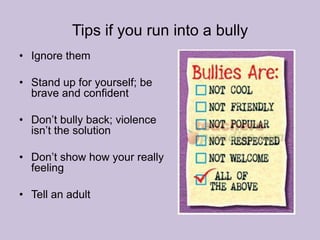 Tips if you run into a bullyIgnore themStand up for yourself; be brave and confident Don’t bully back; violence isn’t the solutionDon’t show how your really feeling Tell an adult