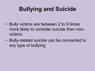 Bullying and SuicideBully victims are between 2 to 9 times more likely to consider suicide then non-victimsBully-related suicide can be connected to any type of bullying