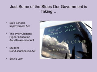 Just Some of the Steps Our Government is Taking…Safe Schools Improvement ActThe Tyler Clementi Higher Education Anti-Harassment Act  Student Nondiscrimination Act Seth’s Law