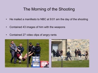 The Morning of the ShootingHe mailed a manifesto to NBC at 9:01 am the day of the shootingContained 43 images of him with the weaponsContained 27 video clips of angry rants