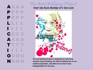 APPLICATION APPLICATION APPLICATION APPLICATION The Anti-Bullying Project is dedicated to informing students about bullying, the effects bullying has on our student population, and what we can do to stop bullying before it’s too late.