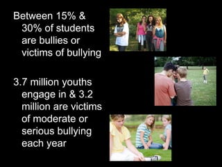 Between 15% & 30% of students are bullies or victims of bullying3.7 million youths engage in & 3.2 million are victims of moderate or serious bullying each year 1