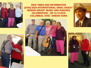DESI TIMES AND INFORMATION
[DTAI] DESI INTERNATIONAL EMAIL DIGEST
SENIOR GROUP MUSIC AND DANCING
CELEBRATION, ON 12-12-2019
COLUMBUS, OHIO DINESH VORA
 